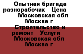 Опытная бригада разнорабочих › Цена ­ 1 500 - Московская обл., Москва г. Строительство и ремонт » Услуги   . Московская обл.,Москва г.